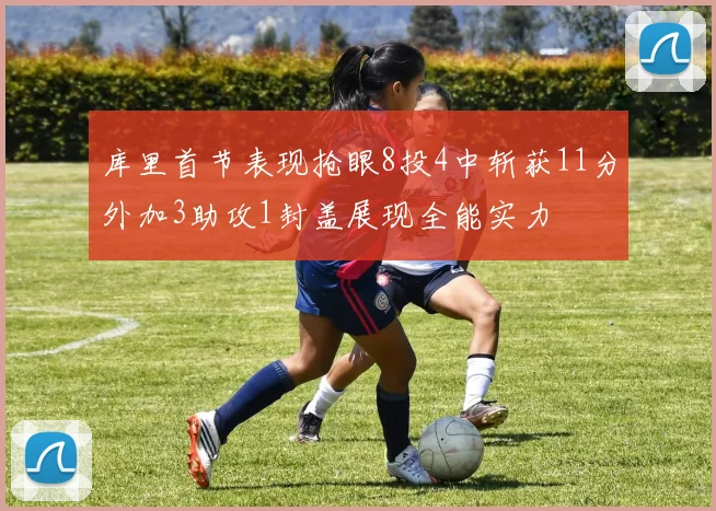 库里首节表现抢眼8投4中斩获11分外加3助攻1封盖展现全能实力