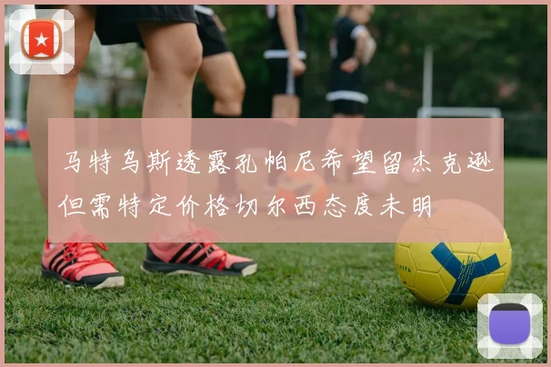 马特乌斯透露孔帕尼希望留杰克逊但需特定价格切尔西态度未明