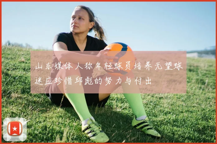 山东媒体人称年轻球员培养无望球迷应珍惜邱彪的努力与付出