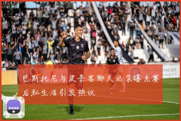 巴斯托尼与皮条客聊天记录曝光赛后私生活引发热议