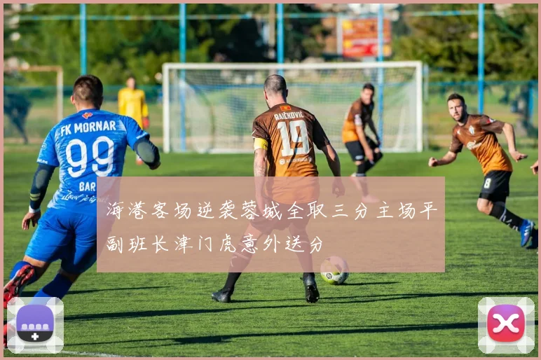 海港客场逆袭蓉城全取三分主场平副班长津门虎意外送分