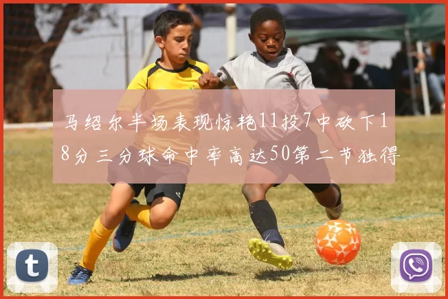马绍尔半场表现惊艳11投7中砍下18分三分球命中率高达50第二节独得12分
