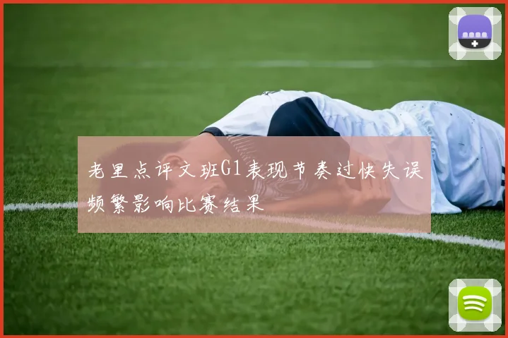 老里点评文班G1表现节奏过快失误频繁影响比赛结果