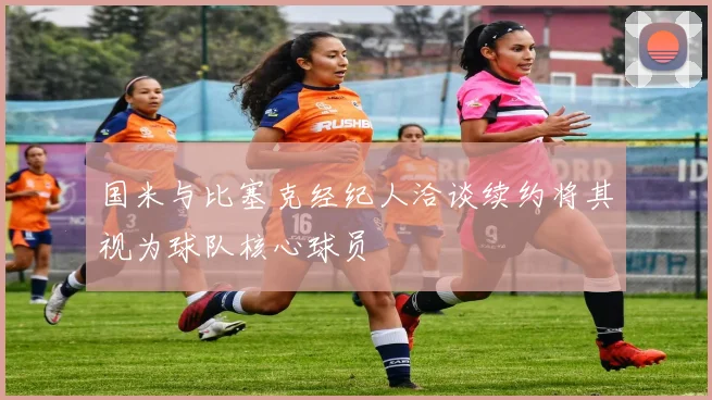 国米与比塞克经纪人洽谈续约将其视为球队核心球员