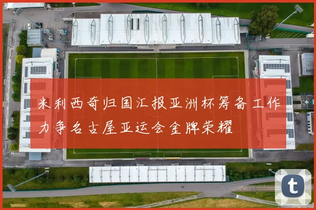 米利西奇归国汇报亚洲杯筹备工作力争名古屋亚运会金牌荣耀