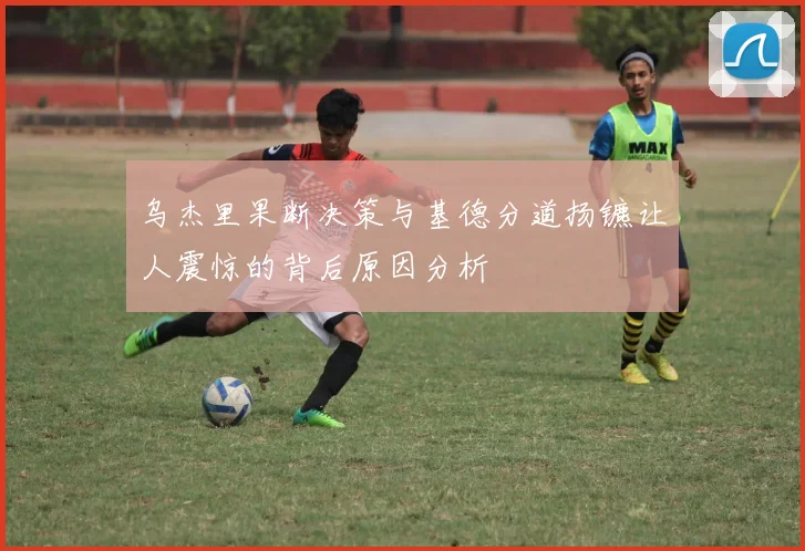 乌杰里果断决策与基德分道扬镳让人震惊的背后原因分析