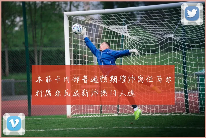 本菲卡内部普遍预期穆帅离任马尔科席尔瓦成新帅热门人选