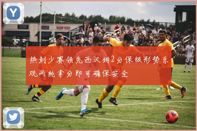 热刺少赛领先西汉姆2分保级形势乐观两轮拿分即可确保安全